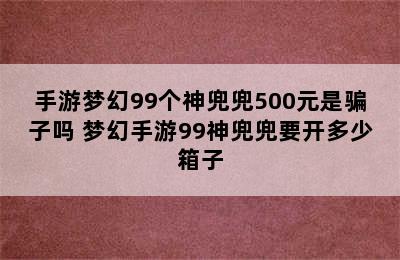 手游梦幻99个神兜兜500元是骗子吗 梦幻手游99神兜兜要开多少箱子